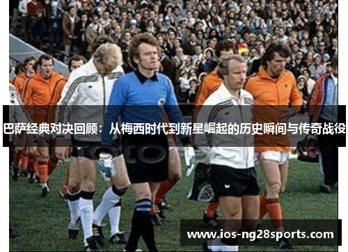 巴萨经典对决回顾:从梅西时代到新星崛起的历史瞬间与传奇战役 巴萨经典对决回顾:从梅西时代到新星崛起的历史瞬间与传奇战役