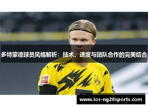 多特蒙德球员风格解析:技术、速度与团队合作的完美结合 多特蒙德球员风格解析:技术、速度与团队合作的完美结合