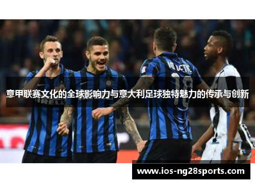 意甲联赛文化的全球影响力与意大利足球独特魅力的传承与创新 意甲联赛文化的全球影响力与意大利足球独特魅力的传承与创新