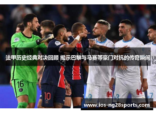 法甲历史经典对决回顾 揭示巴黎与马赛等豪门对抗的传奇瞬间 法甲历史经典对决回顾 揭示巴黎与马赛等豪门对抗的传奇瞬间