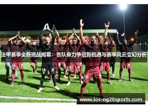 法甲赛季全新挑战揭幕:各队奋力争冠新机遇与赛季风云变幻分析 法甲赛季全新挑战揭幕:各队奋力争冠新机遇与赛季风云变幻分析