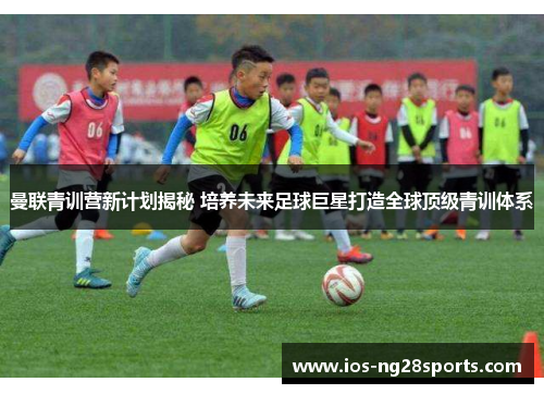 曼联青训营新计划揭秘 培养未来足球巨星打造全球顶级青训体系 曼联青训营新计划揭秘 培养未来足球巨星打造全球顶级青训体系