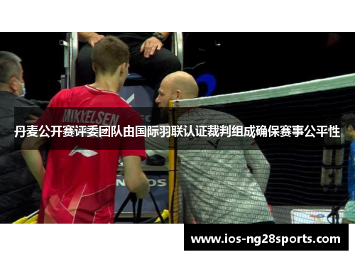 丹麦公开赛评委团队由国际羽联认证裁判组成确保赛事公平性 丹麦公开赛评委团队由国际羽联认证裁判组成确保赛事公平性