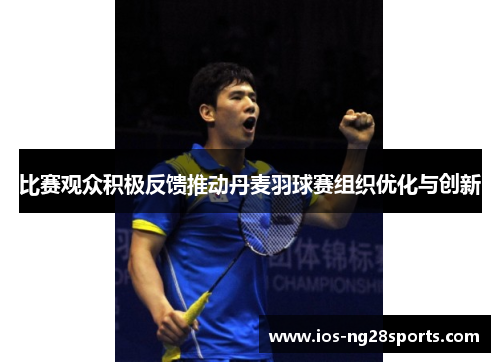 比赛观众积极反馈推动丹麦羽球赛组织优化与创新 比赛观众积极反馈推动丹麦羽球赛组织优化与创新