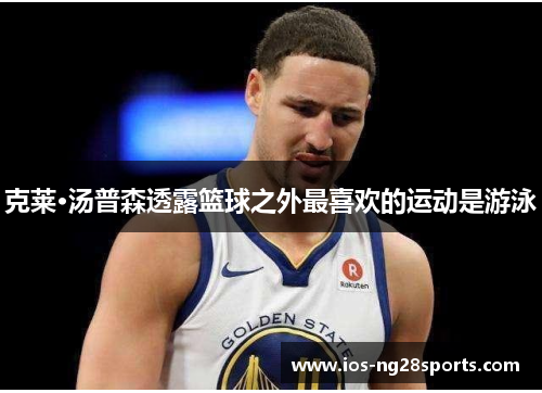 克莱·汤普森透露篮球之外最喜欢的运动是游泳 克莱·汤普森透露篮球之外最喜欢的运动是游泳