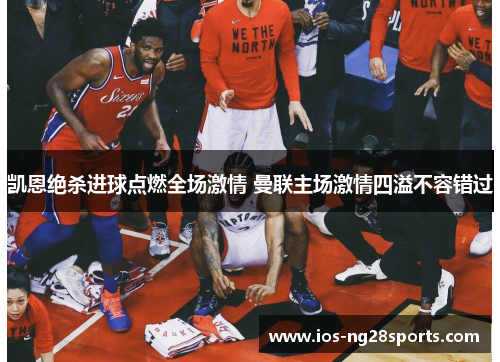 凯恩绝杀进球点燃全场激情 曼联主场激情四溢不容错过 凯恩绝杀进球点燃全场激情 曼联主场激情四溢不容错过