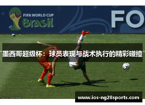 墨西哥超级杯:球员表现与战术执行的精彩碰撞 墨西哥超级杯:球员表现与战术执行的精彩碰撞