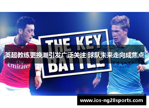 英超教练更换潮引发广泛关注 球队未来走向成焦点 英超教练更换潮引发广泛关注 球队未来走向成焦点