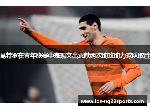 昆特罗在青年联赛中表现突出贡献两次助攻助力球队取胜 昆特罗在青年联赛中表现突出贡献两次助攻助力球队取胜