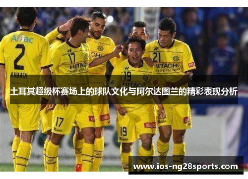 土耳其超级杯赛场上的球队文化与阿尔达图兰的精彩表现分析 土耳其超级杯赛场上的球队文化与阿尔达图兰的精彩表现分析