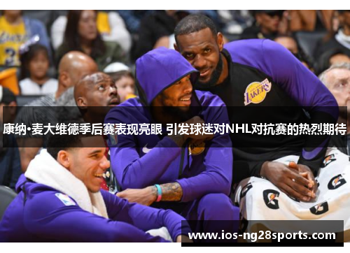 康纳·麦大维德季后赛表现亮眼 引发球迷对NHL对抗赛的热烈期待 康纳·麦大维德季后赛表现亮眼 引发球迷对NHL对抗赛的热烈期待