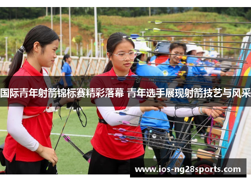 国际青年射箭锦标赛精彩落幕 青年选手展现射箭技艺与风采 国际青年射箭锦标赛精彩落幕 青年选手展现射箭技艺与风采