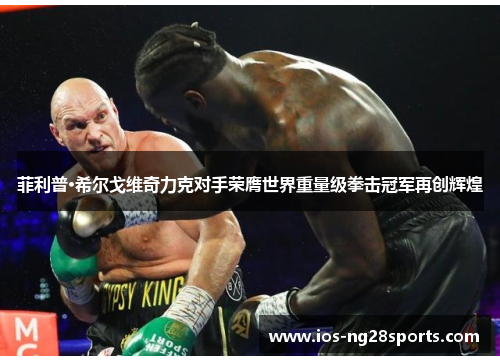 菲利普·希尔戈维奇力克对手荣膺世界重量级拳击冠军再创辉煌 菲利普·希尔戈维奇力克对手荣膺世界重量级拳击冠军再创辉煌