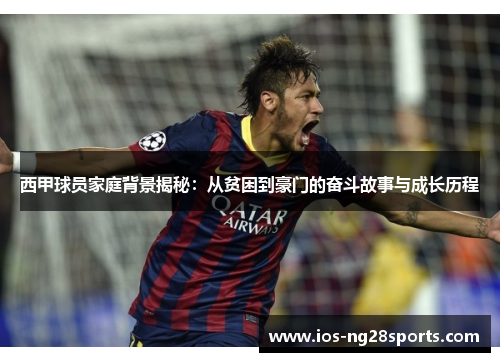 西甲球员家庭背景揭秘:从贫困到豪门的奋斗故事与成长历程 西甲球员家庭背景揭秘:从贫困到豪门的奋斗故事与成长历程