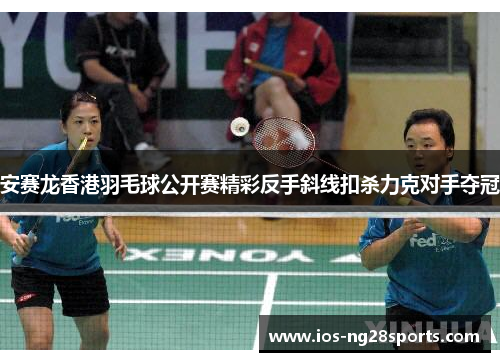 安赛龙香港羽毛球公开赛精彩反手斜线扣杀力克对手夺冠 安赛龙香港羽毛球公开赛精彩反手斜线扣杀力克对手夺冠