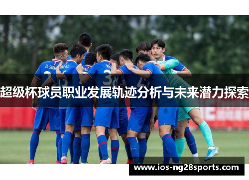 超级杯球员职业发展轨迹分析与未来潜力探索 超级杯球员职业发展轨迹分析与未来潜力探索