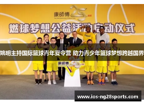 姚明主持国际篮球青年夏令营 助力青少年篮球梦想跨越国界 姚明主持国际篮球青年夏令营 助力青少年篮球梦想跨越国界