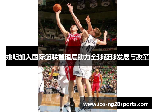 姚明加入国际篮联管理层助力全球篮球发展与改革 姚明加入国际篮联管理层助力全球篮球发展与改革