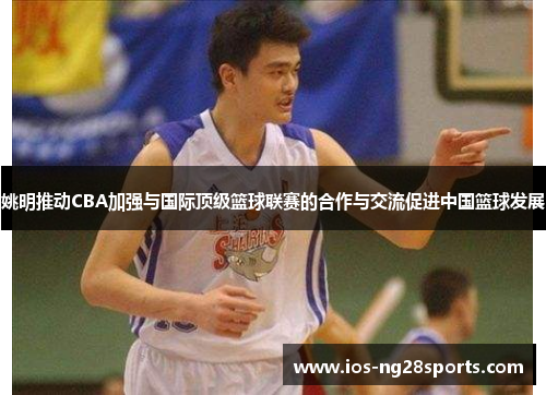 姚明推动CBA加强与国际顶级篮球联赛的合作与交流促进中国篮球发展 姚明推动CBA加强与国际顶级篮球联赛的合作与交流促进中国篮球发展