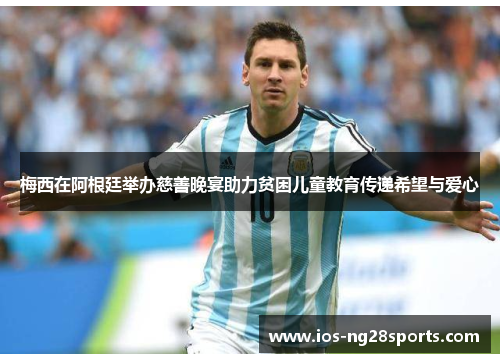 梅西在阿根廷举办慈善晚宴助力贫困儿童教育传递希望与爱心 梅西在阿根廷举办慈善晚宴助力贫困儿童教育传递希望与爱心