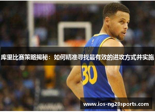 库里比赛策略揭秘:如何精准寻找最有效的进攻方式并实施 库里比赛策略揭秘:如何精准寻找最有效的进攻方式并实施