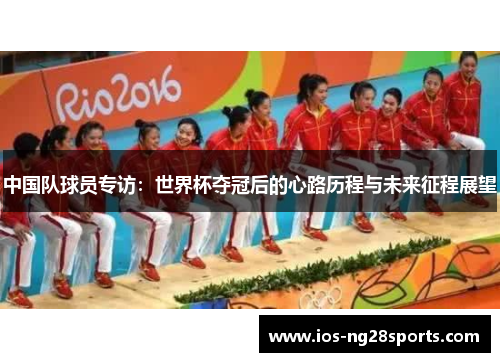 中国队球员专访:世界杯夺冠后的心路历程与未来征程展望 中国队球员专访:世界杯夺冠后的心路历程与未来征程展望