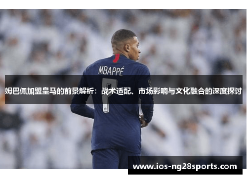 姆巴佩加盟皇马的前景解析:战术适配、市场影响与文化融合的深度探讨 姆巴佩加盟皇马的前景解析:战术适配、市场影响与文化融合的深度探讨