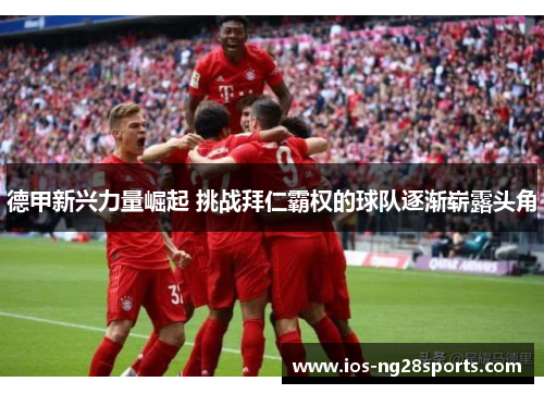 德甲新兴力量崛起 挑战拜仁霸权的球队逐渐崭露头角 德甲新兴力量崛起 挑战拜仁霸权的球队逐渐崭露头角