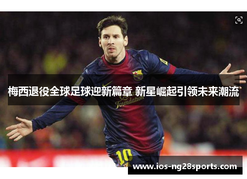 梅西退役全球足球迎新篇章 新星崛起引领未来潮流 梅西退役全球足球迎新篇章 新星崛起引领未来潮流