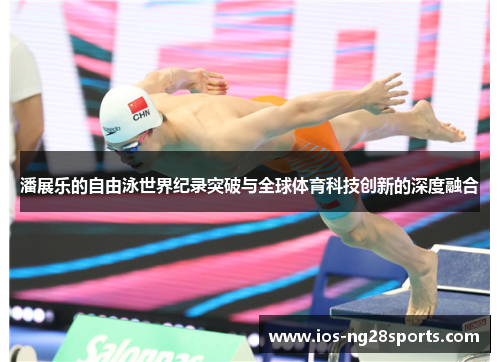 潘展乐的自由泳世界纪录突破与全球体育科技创新的深度融合 潘展乐的自由泳世界纪录突破与全球体育科技创新的深度融合