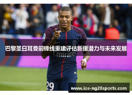 巴黎圣日耳曼前锋线重建评估新援潜力与未来发展 巴黎圣日耳曼前锋线重建评估新援潜力与未来发展