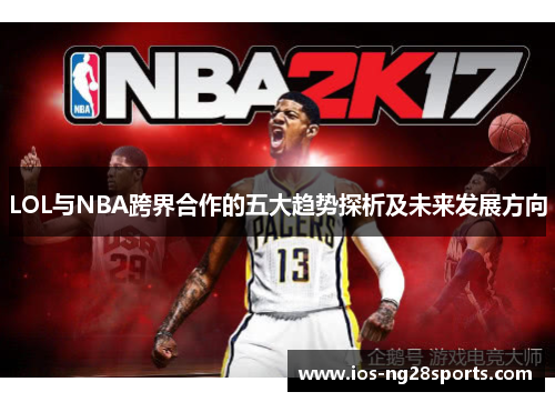 LOL与NBA跨界合作的五大趋势探析及未来发展方向 LOL与NBA跨界合作的五大趋势探析及未来发展方向