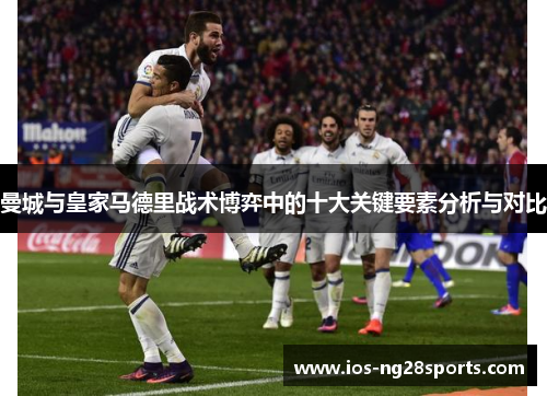 曼城与皇家马德里战术博弈中的十大关键要素分析与对比 曼城与皇家马德里战术博弈中的十大关键要素分析与对比
