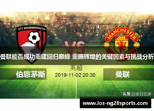 曼联能否成功重建回归巅峰 重振辉煌的关键因素与挑战分析 曼联能否成功重建回归巅峰 重振辉煌的关键因素与挑战分析