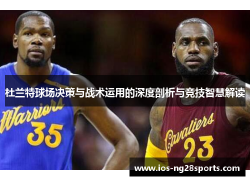 杜兰特球场决策与战术运用的深度剖析与竞技智慧解读 杜兰特球场决策与战术运用的深度剖析与竞技智慧解读
