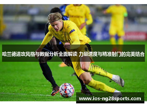 哈兰德进攻风格与数据分析全面解读 力量速度与精准射门的完美结合 哈兰德进攻风格与数据分析全面解读 力量速度与精准射门的完美结合