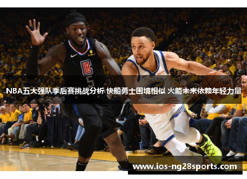 NBA五大强队季后赛挑战分析 快船勇士困境相似 火箭未来依赖年轻力量 NBA五大强队季后赛挑战分析 快船勇士困境相似 火箭未来依赖年轻力量