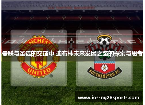 曼联与圣徒的交锋中 迪布林未来发展之路的探索与思考 曼联与圣徒的交锋中 迪布林未来发展之路的探索与思考