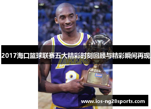2017海口篮球联赛五大精彩时刻回顾与精彩瞬间再现 2017海口篮球联赛五大精彩时刻回顾与精彩瞬间再现