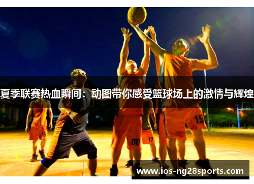 夏季联赛热血瞬间:动图带你感受篮球场上的激情与辉煌 夏季联赛热血瞬间:动图带你感受篮球场上的激情与辉煌