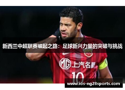 新西兰中超联赛崛起之路：足球新兴力量的突破与挑战