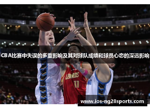 CBA比赛中失误的多重影响及其对球队成绩和球员心态的深远影响 CBA比赛中失误的多重影响及其对球队成绩和球员心态的深远影响