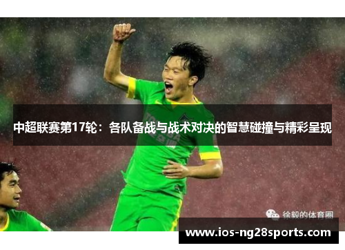 中超联赛第17轮:各队备战与战术对决的智慧碰撞与精彩呈现 中超联赛第17轮:各队备战与战术对决的智慧碰撞与精彩呈现