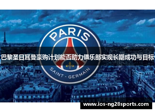 巴黎圣日耳曼豪购计划能否助力俱乐部实现长期成功与目标 巴黎圣日耳曼豪购计划能否助力俱乐部实现长期成功与目标