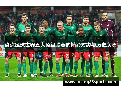 盘点足球世界五大顶级联赛的精彩对决与历史底蕴 盘点足球世界五大顶级联赛的精彩对决与历史底蕴