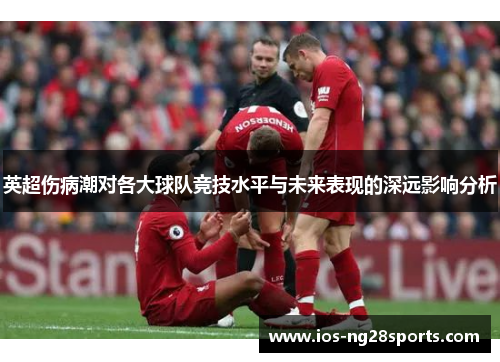 英超伤病潮对各大球队竞技水平与未来表现的深远影响分析 英超伤病潮对各大球队竞技水平与未来表现的深远影响分析