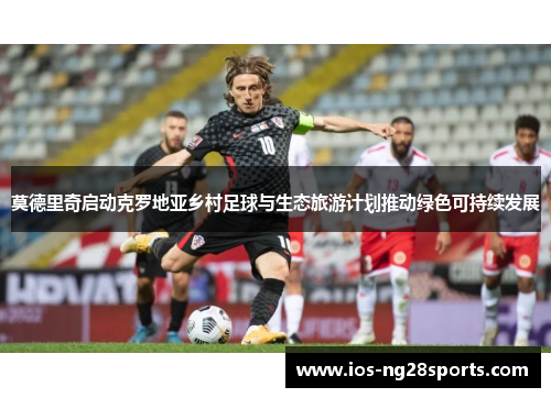 莫德里奇启动克罗地亚乡村足球与生态旅游计划推动绿色可持续发展 莫德里奇启动克罗地亚乡村足球与生态旅游计划推动绿色可持续发展