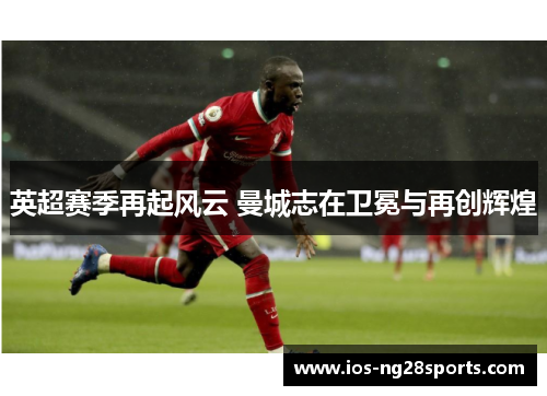 英超赛季再起风云 曼城志在卫冕与再创辉煌