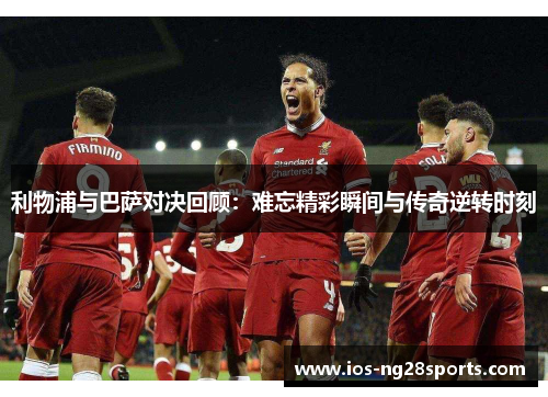 利物浦与巴萨对决回顾:难忘精彩瞬间与传奇逆转时刻 利物浦与巴萨对决回顾:难忘精彩瞬间与传奇逆转时刻
