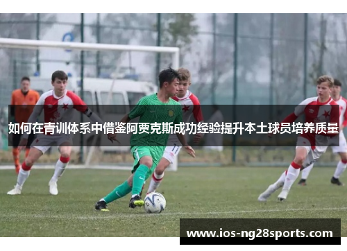 如何在青训体系中借鉴阿贾克斯成功经验提升本土球员培养质量 如何在青训体系中借鉴阿贾克斯成功经验提升本土球员培养质量